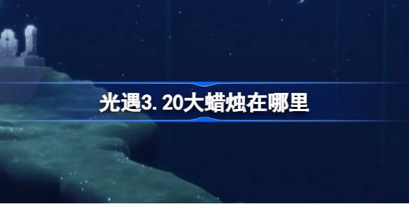 光遇3.20大蜡烛在哪里 光遇3月20日大蜡烛位置攻略