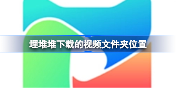 埋堆堆下载的视频在哪个文件夹 埋堆堆下载的视频文件夹位置