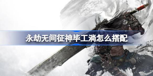 永劫无间征神毕工淌怎么搭配 永劫无间征神毕工淌搭配介绍