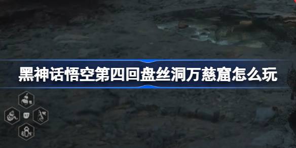 黑神话悟空第四回盘丝洞万慈窟怎么玩 第四回盘丝洞万慈窟主线攻略