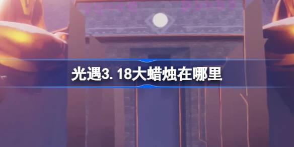 光遇3.18大蜡烛在哪里 光遇3月18日大蜡烛位置攻略