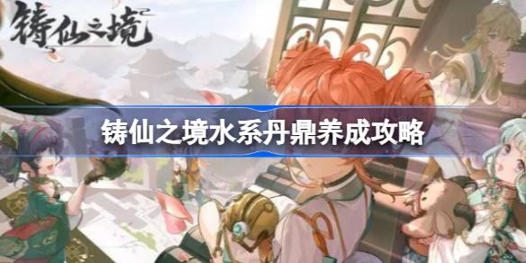 铸仙之境水系丹鼎怎么养成 铸仙之境水系丹鼎养成攻略