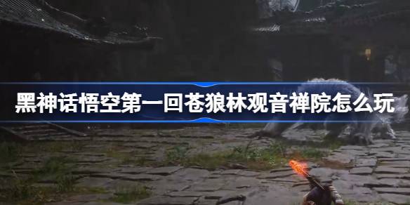 黑神话悟空第一回苍狼林观音禅院怎么玩 苍狼林观音禅院主线攻略