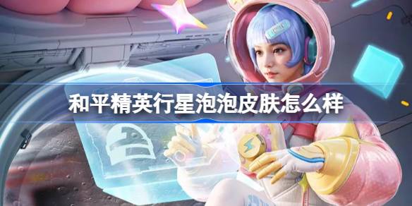 和平精英行星泡泡怎么样 和平精英行星泡泡皮肤价格