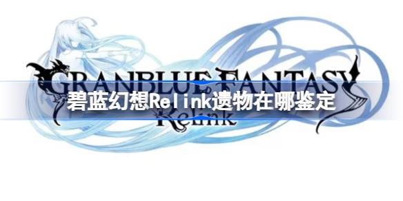 碧蓝幻想Relink遗物在哪鉴定 碧蓝幻想Relink遗物鉴定位置