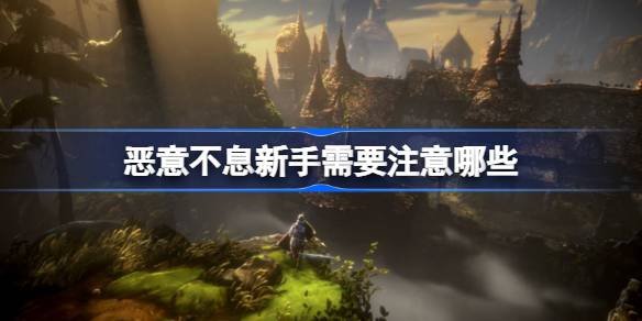 恶意不息新手需要注意哪些 恶意不息新人游玩建议