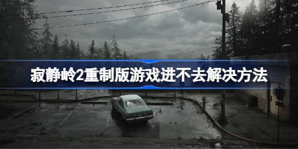 寂静岭2重制版游戏进不去怎么办 寂静岭2重制版游戏进不去解决方法