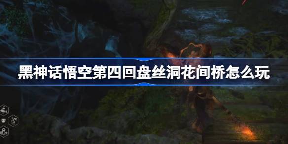黑神话悟空第四回盘丝洞花间桥怎么玩 第四回盘丝洞花间桥主线攻略