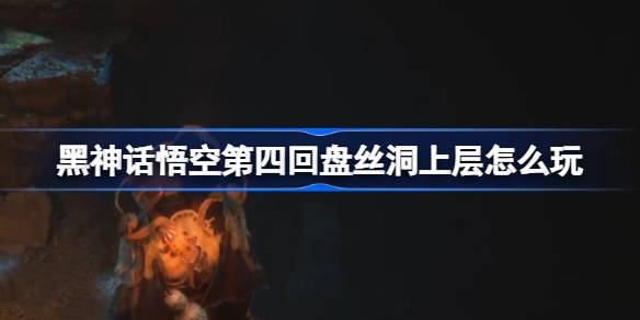 黑神话悟空第四回盘丝洞上层怎么玩 第四回盘丝洞上层主线攻略
