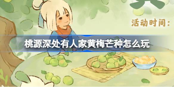 桃源深处有人家黄梅芒种怎么玩 桃源芒种节气活动介绍
