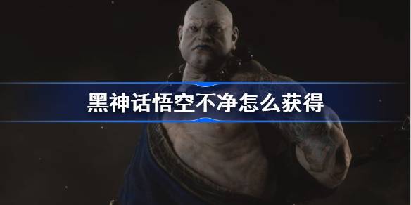 黑神话悟空不净怎么获得 黑神话悟空不净精魄获取攻略