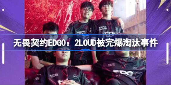 无畏契约EDG0：2LOUD被完爆淘汰怎么回事 无畏契约EDG0：2LOUD被完爆淘汰事件