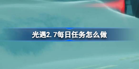 光遇2.7每日任务怎么做 光遇2月7日每日任务做法攻略