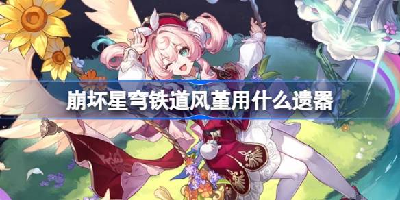 崩坏星穹铁道风堇遗器怎么选择 崩铁风堇遗器推荐
