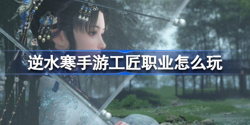 逆水寒手游工匠职业怎么玩 逆水寒手游工匠职业玩法攻略