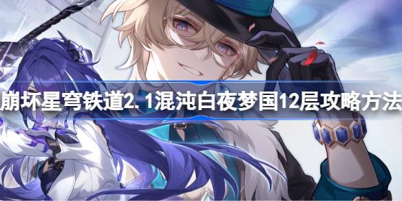 崩坏星穹铁道2.1混沌白夜梦国12层怎么打 崩坏星穹铁道2.1混沌白夜梦国12层攻略方法