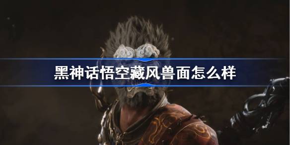 黑神话悟空藏风兽面怎么样 黑神话悟空藏风兽面属性效果介绍