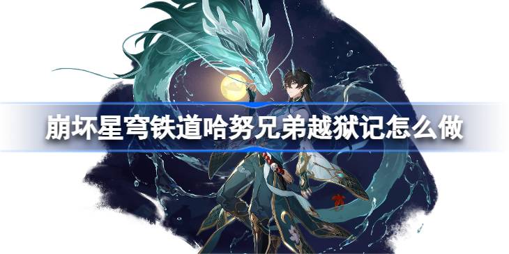 崩坏星穹铁道哈努兄弟越狱记怎么做 哈努兄弟越狱记活动一览
