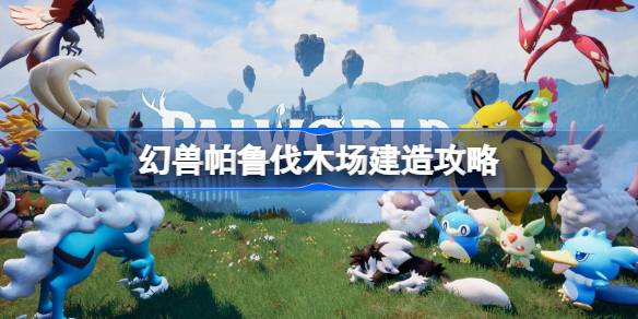 幻兽帕鲁伐木场怎么建造 幻兽帕鲁伐木场建造攻略
