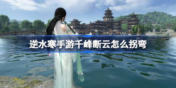 逆水寒手游千峰断云怎么拐弯 逆水寒手游千峰断云使用技巧介绍