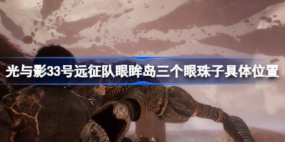 光与影33号远征队眼眸岛三个眼珠子具体位置 光与影33号远征队眼眸岛三个眼珠子在哪