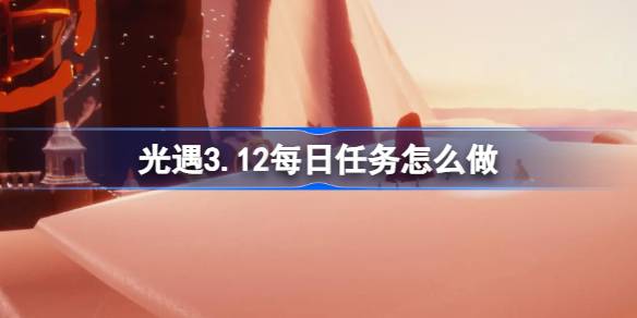 光遇3.12每日任务怎么做 光遇3月12日每日任务做法攻略