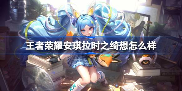 王者荣耀安琪拉时之绮想怎么样 王者荣耀安琪拉时之绮想皮肤特效一览