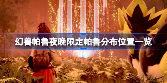 幻兽帕鲁夜晚能抓哪些帕鲁 幻兽帕鲁夜晚限定帕鲁分布位置一览