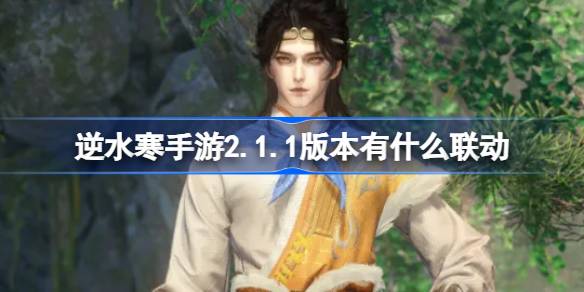 逆水寒手游2.1.1版本有什么联动 逆水寒手游一周年联动活动介绍