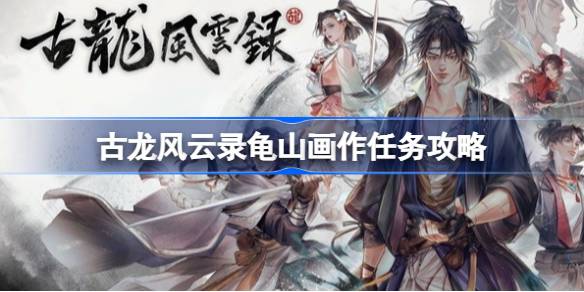 古龙风云录龟山画作任务怎么做 古龙风云录龟山画作任务攻略