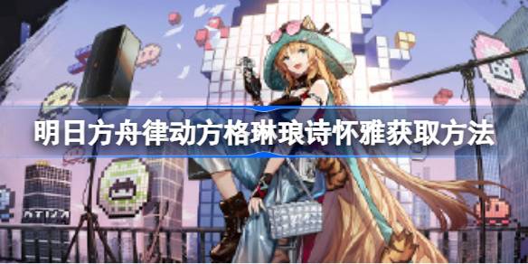 明日方舟律动方格琳琅诗怀雅怎么获取 明日方舟律动方格琳琅诗怀雅获取方法