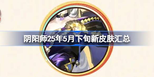 阴阳师25年5月下旬新皮肤汇总 阴阳师25年5月下旬新皮肤有哪些
