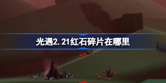 光遇2.21红石碎片在哪里 光遇2月21日红石碎片位置攻略