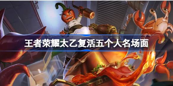 王者荣耀太乙复活五个人名场面 太乙复活五个人名场面在哪看