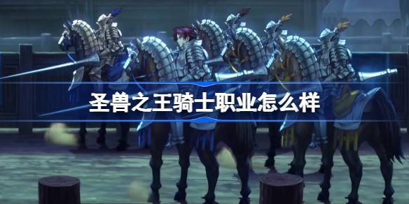 圣兽之王骑士职业怎么样 圣兽之王骑士职业介绍