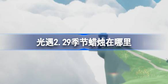 光遇2.29季节蜡烛在哪里 光遇2月29日季节蜡烛位置攻略