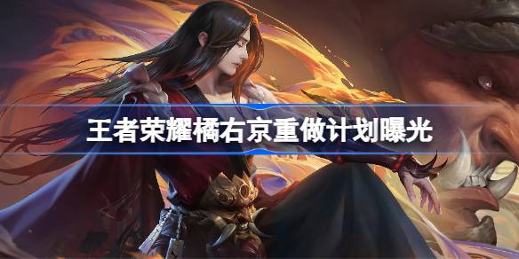 王者荣耀橘右京重做计划曝光 王者荣耀橘右京什么时候重做