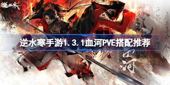 逆水寒手游1.3.1血河PVE怎么搭配 逆水寒手游1.3.1血河PVE搭配推荐