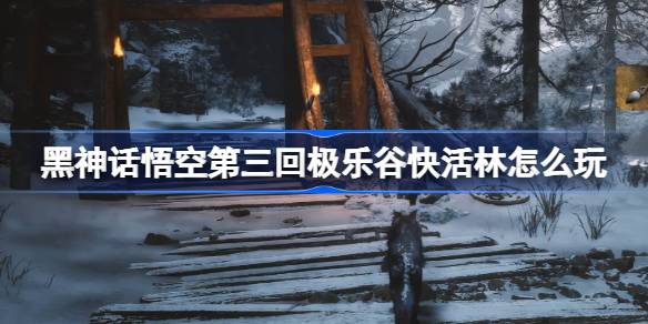 黑神话悟空第三回极乐谷快活林怎么玩 极乐谷快活林主线攻略