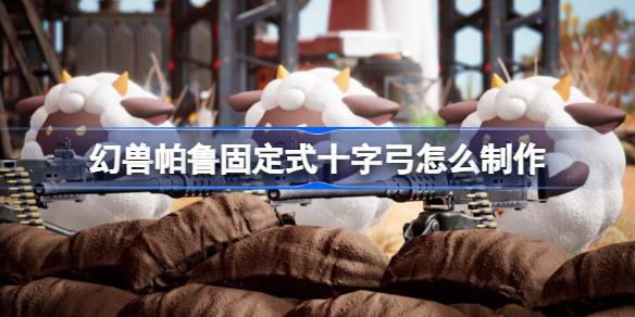 幻兽帕鲁固定式十字弓怎么制作 幻兽帕鲁固定式十字弓制作方法