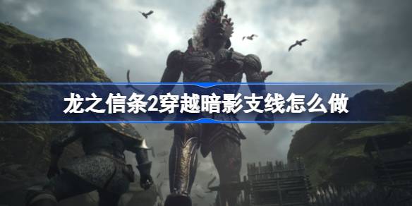 龙之信条2穿越暗影支线怎么做 龙之信条2穿越暗影支线完成方法