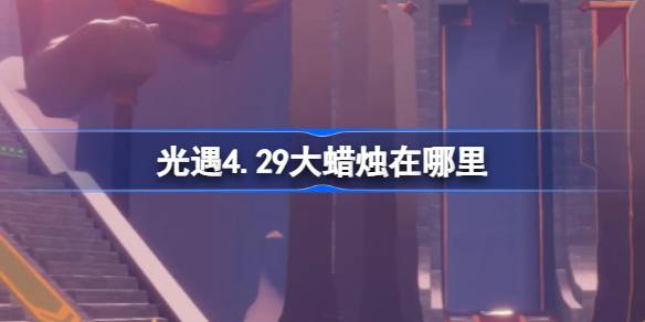 光遇4.29大蜡烛在哪里 光遇4月29日大蜡烛位置攻略