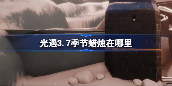 光遇3.7季节蜡烛在哪里 光遇3月7日季节蜡烛位置攻略