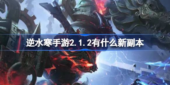 逆水寒手游2.1.2有什么新副本 逆水寒手游新版本副本开放介绍