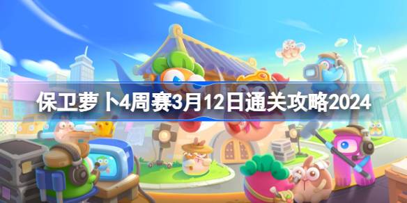 保卫萝卜4周赛3.12怎么过 保卫萝卜4周赛3月12日通关攻略2024