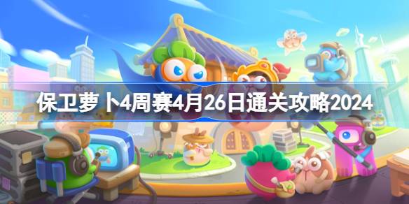 保卫萝卜4周赛4.26怎么过 保卫萝卜4周赛4月26日通关攻略2024