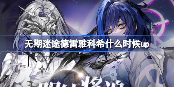 无期迷途德雷雅科希什么时候up 明轨将追定向追踪卡池介绍
