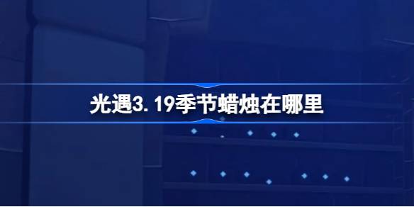 光遇3.19季节蜡烛在哪里 光遇3月19日季节蜡烛位置攻略