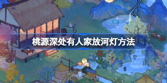 桃源深处有人家怎么放河灯 桃源深处有人家放河灯方法