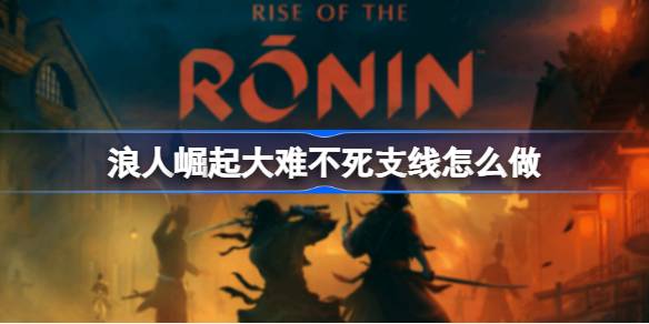 浪人崛起大难不死支线怎么做 浪人崛起大难不死支线任务攻略